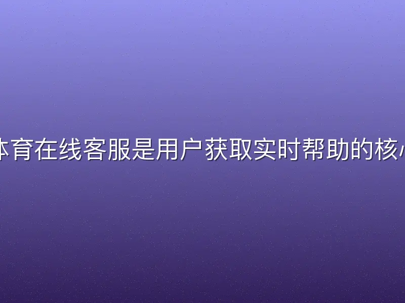 哈哈体育在线客服是用户获取实时帮助的核心渠道